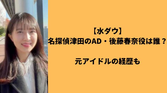 【水ダウ】名探偵津田のAD・後藤春奈役は誰？元アイドルの経歴も