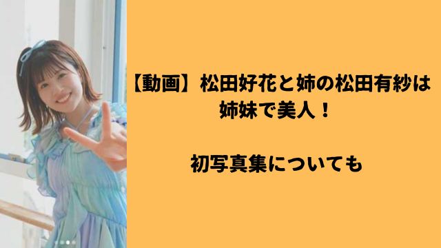 【動画】松田好花と姉の松田有紗は姉妹で美人！初写真集についても